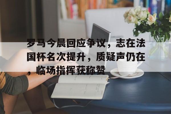 lol皮肤购买-罗马今晨回应争议，志在法国杯名次提升，质疑声仍在，临场指挥获称赞的简单介绍
