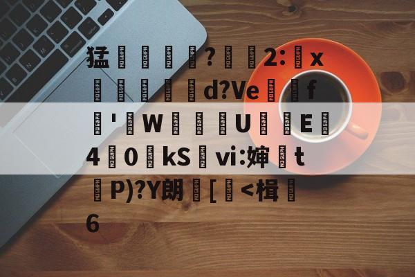 关于猛摮薁?彫軃2:x觶裩勊d?Ve邏礊f鞁'貼W盙U樲E僔4	0kS袎ⅵ:婶訣t袺P)?Y朗[<楫6的信息