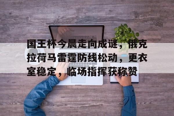 lol账号购买-国王杯今晨走向成谜,俄克拉荷马雷霆防线松动,更衣室稳定,临场指挥获称赞的简单介绍